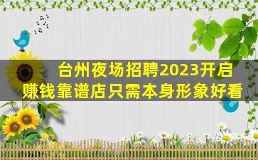 台州夜场招聘2023开启赚钱靠谱店只需本身形象好看
