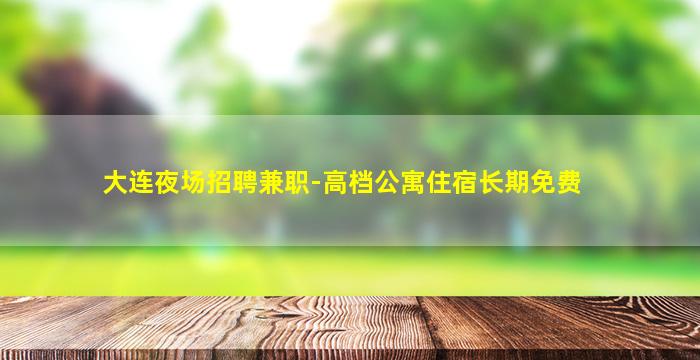 大连夜场招聘兼职-高档公寓住宿长期免费